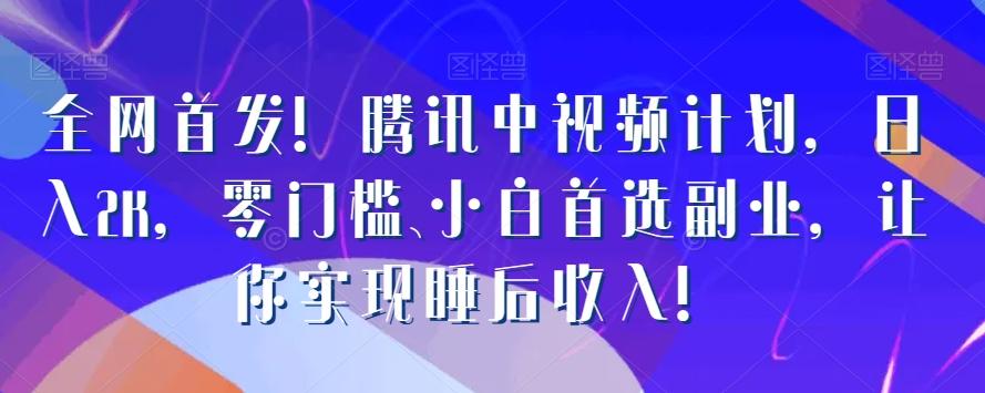 全网首发！腾讯中视频计划，日入2K，零门槛、小白首选副业，让你实现睡后收入！-Xiaobei云