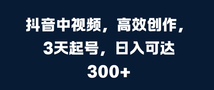 抖音中视频，高效创作，3天起号，日入可达3张【揭秘】-Xiaobei云
