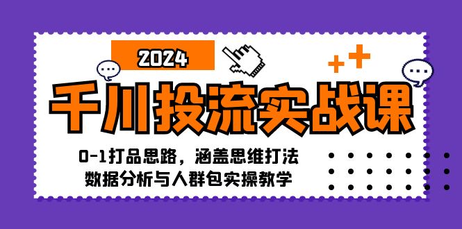 千川投流实战课：0-1打品思路，涵盖思维打法、数据分析与人群包实操教学-Xiaobei云
