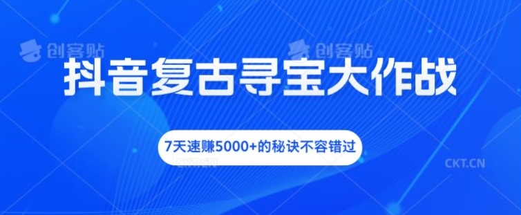 抖音复古寻宝大作战，7天速赚5000+的秘诀不容错过【揭秘】-Xiaobei云