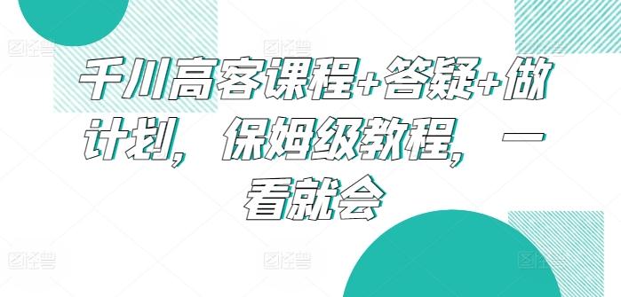千川高客课程+答疑+做计划，保姆级教程，一看就会-Xiaobei云
