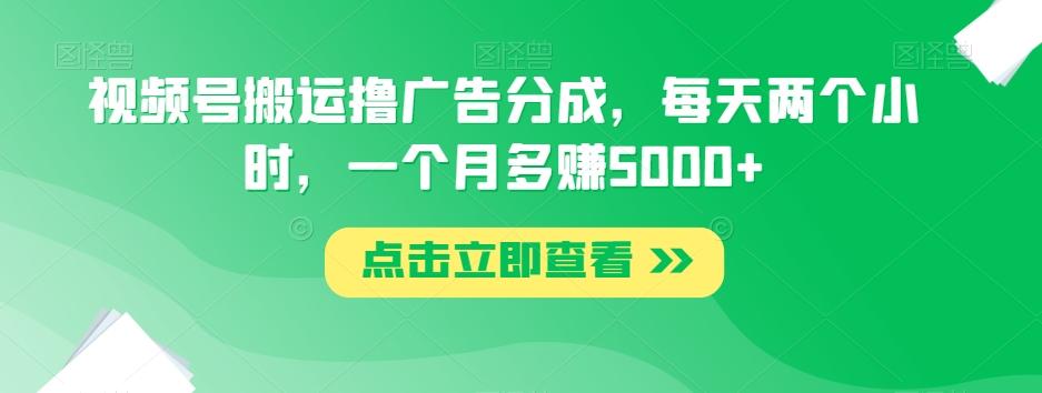 视频号搬运撸广告分成，每天两个小时，一个月多赚5000+-Xiaobei云