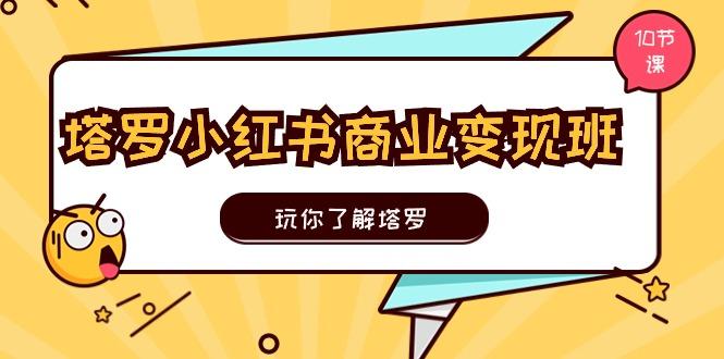 塔罗小红书商业变现实操班，玩你了解塔罗，玩转小红书塔罗变现(10节课-Xiaobei云