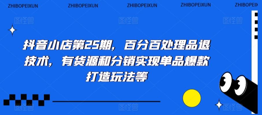 抖音小店第25期，百分百处理品退技术，有货源和分销实现单品爆款打造玩法等-Xiaobei云