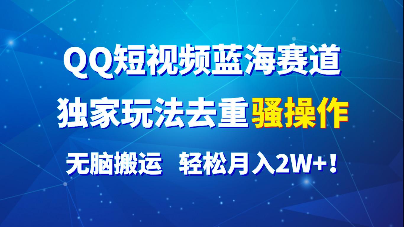 QQ短视频蓝海赛道，独家玩法去重骚操作，无脑搬运，轻松月入2W+！-Xiaobei云