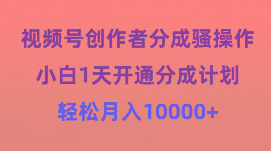 (9656期)视频号创作者分成骚操作，小白1天开通分成计划，轻松月入10000+-Xiaobei云