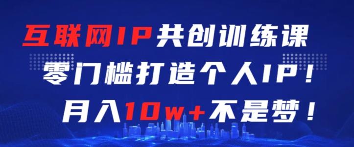 互联网IP共创训练课，零门槛零基础打造个人IP，月入10w+不是梦【揭秘】-Xiaobei云
