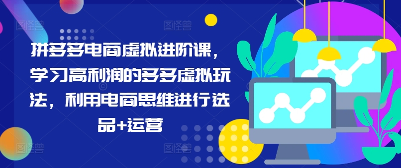 拼多多电商虚拟进阶课，学习高利润的多多虚拟玩法，利用电商思维进行选品+运营-Xiaobei云