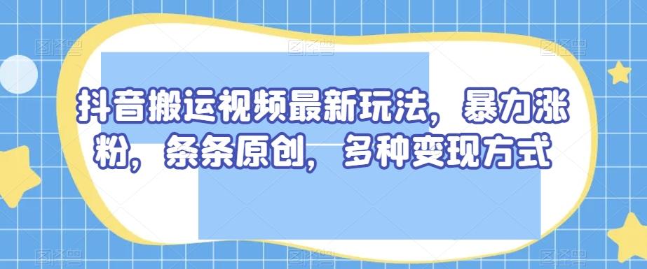 抖音搬运视频最新玩法，暴力涨粉，条条原创，多种变现方式【揭秘】-Xiaobei云