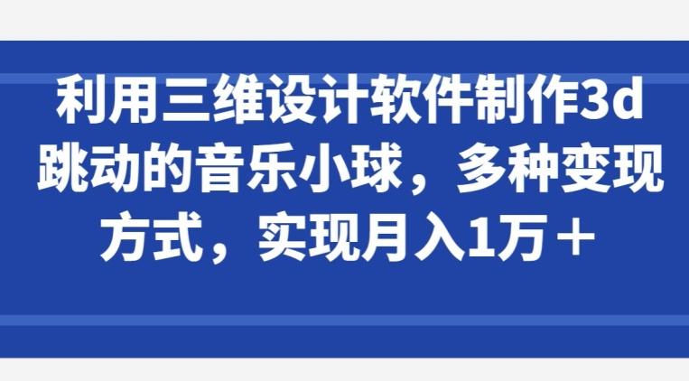 利用三维设计软件制作3d跳动的音乐小球，多种变现方式，实现月入1万+【揭秘】-Xiaobei云