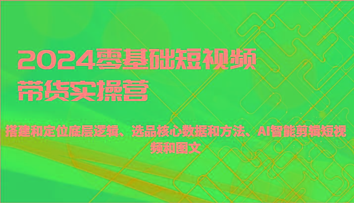 2024零基础短视频带货实操营-搭建和定位底层逻辑、选品核心数据和方法、AI智能剪辑-Xiaobei云