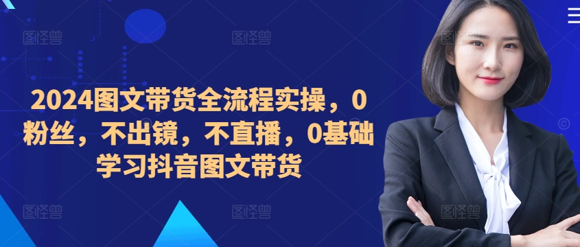 ​​​​​​2024图文带货全流程实操，0粉丝，不出镜，不直播，0基础学习抖音图文带货-Xiaobei云