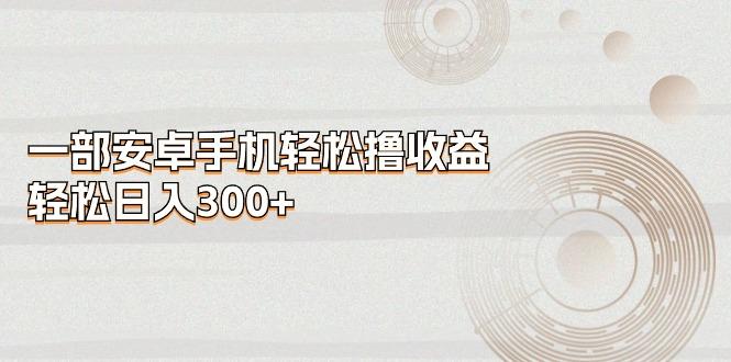 一部安卓手机轻松撸收益，轻松日入300+-Xiaobei云