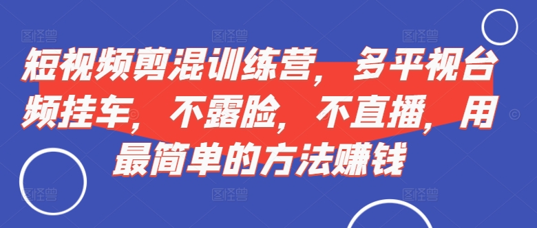短视频‮剪混‬训练营，多平‮视台‬频挂车，不露脸，不直播，用最简单的方法赚钱-Xiaobei云