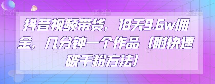抖音视频带货，18天9.6w佣金，几分钟一个作品（附快速破千粉方法）【揭秘】-Xiaobei云