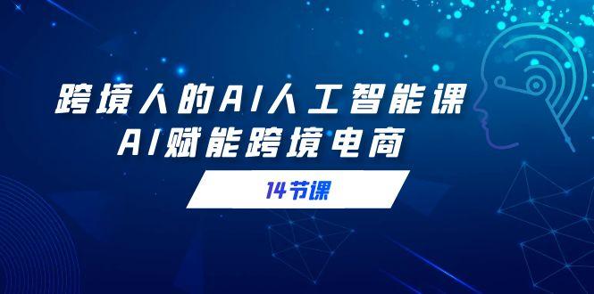 跨境人的AI人工智能课，AI赋能跨境电商(14节课)-Xiaobei云