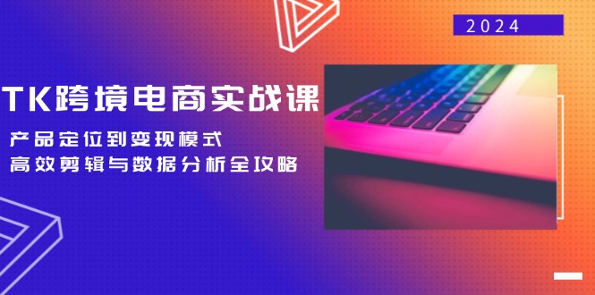 TK跨境电商实战课：产品定位到变现模式，高效剪辑与数据分析全攻略-Xiaobei云