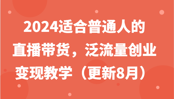 2024适合普通人的直播带货，泛流量创业变现教学(更新8月)-Xiaobei云
