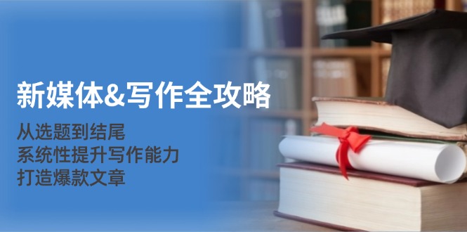 新媒体&写作全攻略：从选题到结尾，系统性提升写作能力，打造爆款文章-Xiaobei云