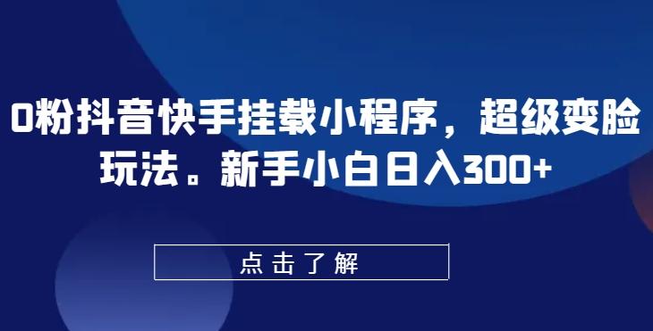 0粉抖音快手挂载小程序，超级变脸玩法，新手小白日入300+【揭秘】-Xiaobei云