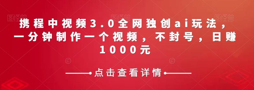 携程中视频3.0全网独创ai玩法，一分钟制作一个视频，不封号，日赚1000元【揭秘】-Xiaobei云