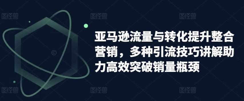 亚马逊流量与转化提升整合营销，多种引流技巧讲解助力高效突破销量瓶颈-Xiaobei云