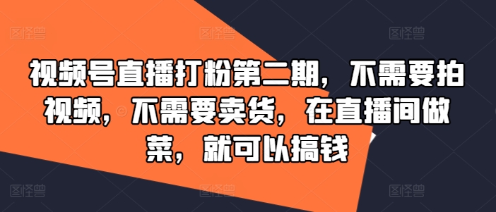 视频号直播打粉第二期，不需要拍视频，不需要卖货，在直播间做菜，就可以搞钱-Xiaobei云