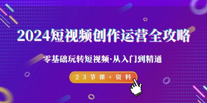 2024短视频-创作运营全攻略，零基础玩转短视频·从入门到精通-23节课+资料-Xiaobei云