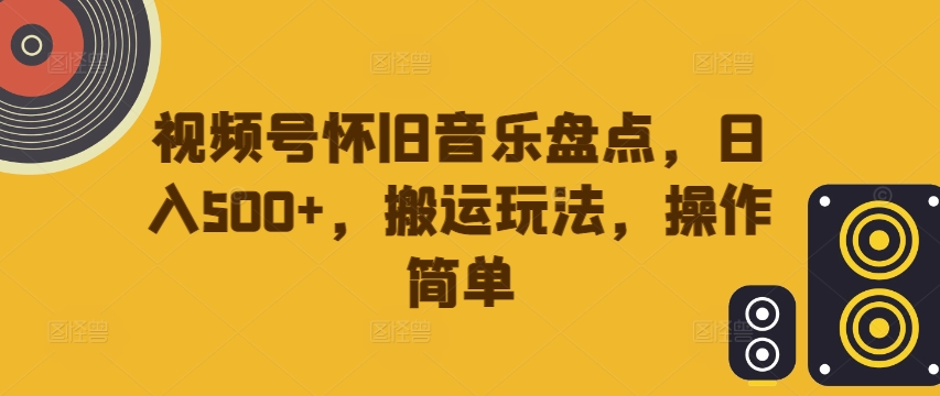 视频号怀旧音乐盘点，日入500+，搬运玩法，操作简单【揭秘】-Xiaobei云