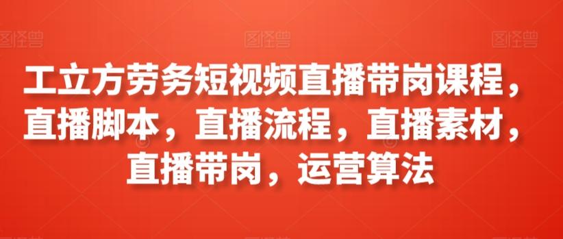 工立方劳务短视频直播带岗课程，直播脚本，直播流程，直播素材，直播带岗，运营算法-Xiaobei云