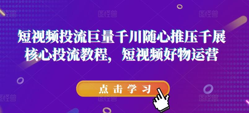 短视频投流巨量千川随心推压千展核心投流教程，短视频好物运营-Xiaobei云