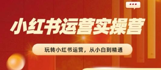 2024小红书运营实操营，​从入门到精通，完成从0~1~100-Xiaobei云