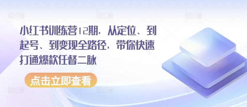 小红书训练营12期，从定位、到起号、到变现全路径，带你快速打通爆款任督二脉-Xiaobei云
