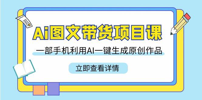 Ai图文带货项目课，一部手机利用AI一键生成原创作品(22节课)-Xiaobei云