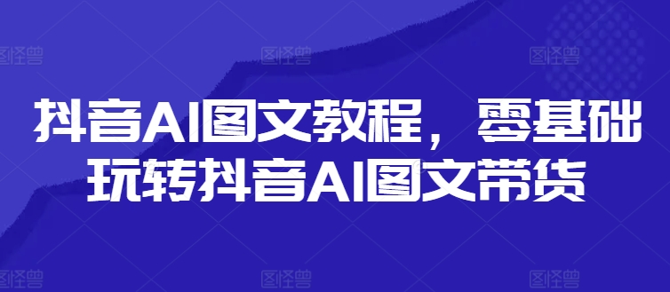 抖音AI图文教程，零基础玩转抖音AI图文带货-Xiaobei云