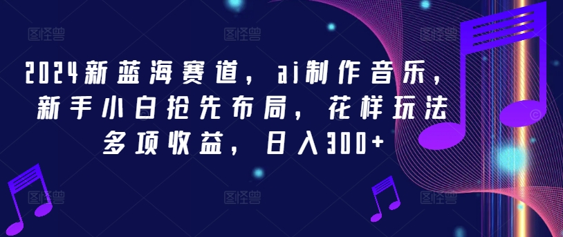 2024新蓝海赛道，ai制作音乐，新手小白抢先布局，花样玩法多项收益，日入300+【揭秘】-Xiaobei云