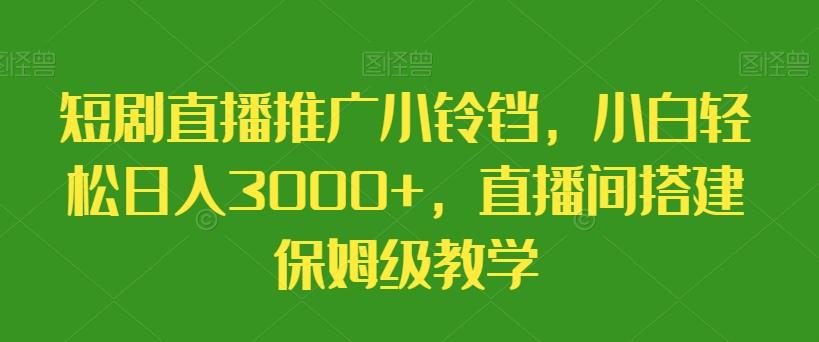 短剧直播推广小铃铛，小白轻松日入3000+，直播间搭建保姆级教学-Xiaobei云