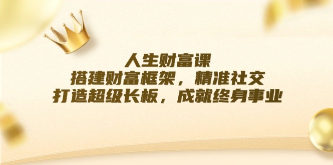 人生财富课：搭建财富框架，精准社交，打造超级长板，成就终身事业-Xiaobei云