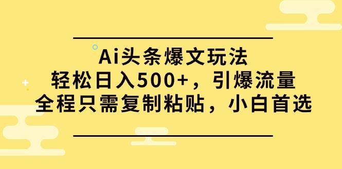 (9853期)Ai头条爆文玩法，轻松日入500+，引爆流量全程只需复制粘贴，小白首选-Xiaobei云