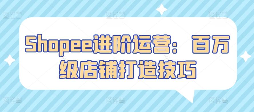 Shopee进阶运营：百万级店铺打造技巧-Xiaobei云