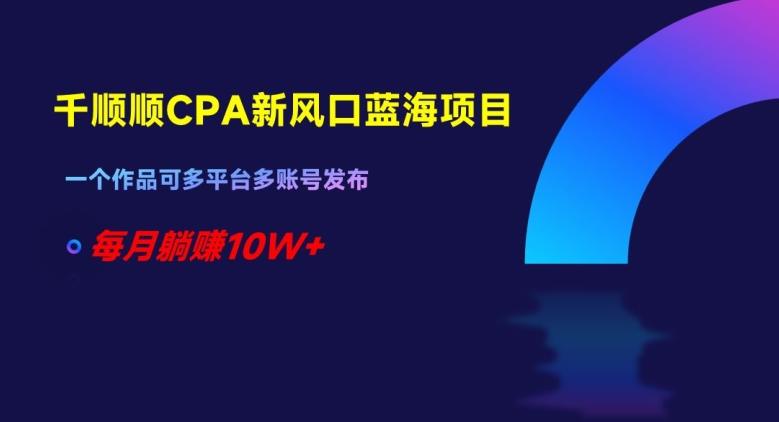 千顺顺CPA新风口蓝海项目，一个作品可多平台多账号发布，每月躺赚10W+【揭秘】-Xiaobei云