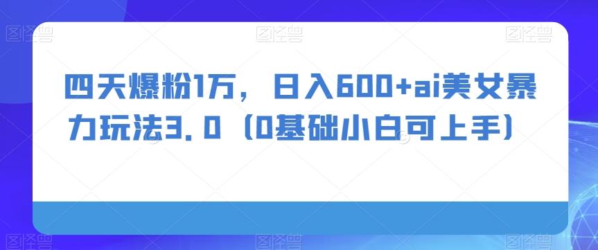 四天爆粉1万，日入600+ai美女暴力玩法3.0（0基础小白可上手）-Xiaobei云