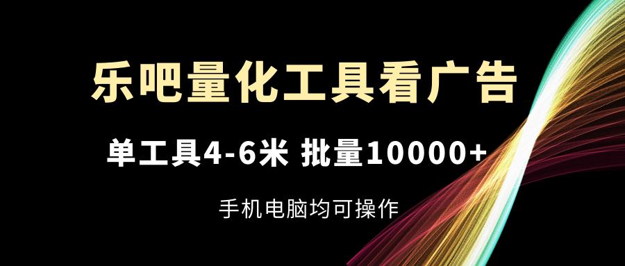 乐吧量化工具看广告，单工具4-6米，批量10000+，手机电脑均可操作-Xiaobei云