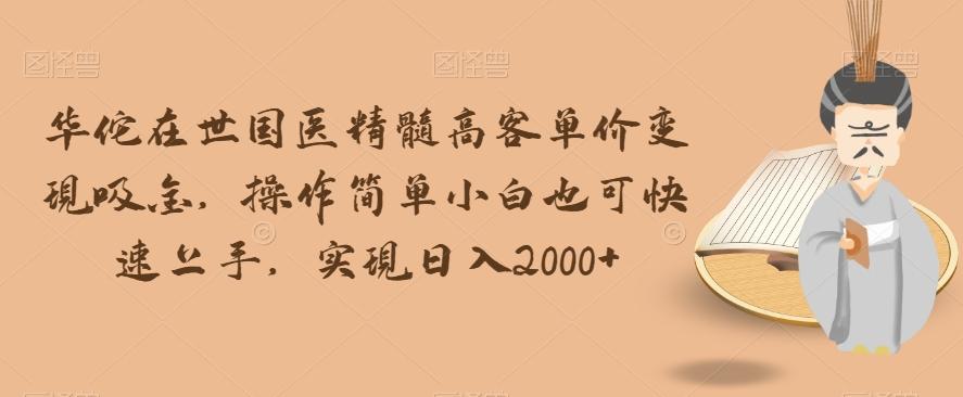 华佗在世国医精髓高客单价变现吸金，操作简单小白也可快速上手，实现日入2000+【揭秘】-Xiaobei云