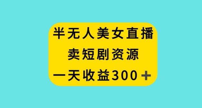 半无人美女直播，卖短剧资源，一天收益300+【揭秘】-Xiaobei云