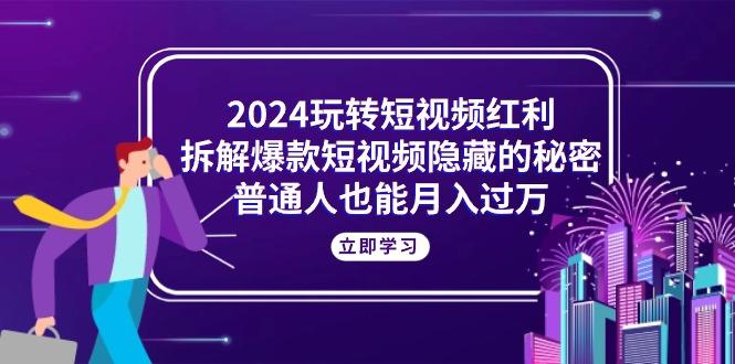 2024玩转短视频红利，拆解爆款短视频隐藏的秘密，普通人也能月入过万-Xiaobei云