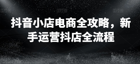 抖音小店电商全攻略，新手运营抖店全流程-Xiaobei云