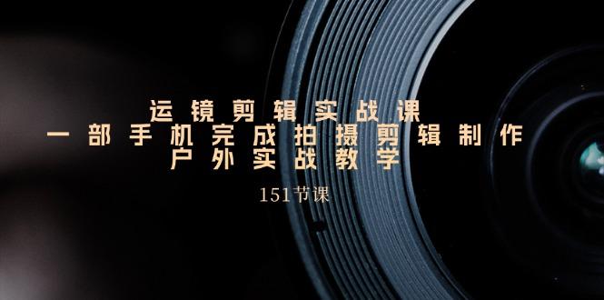 手机运镜剪辑实操课，户外拍摄剪辑制作实战(151节课)-Xiaobei云