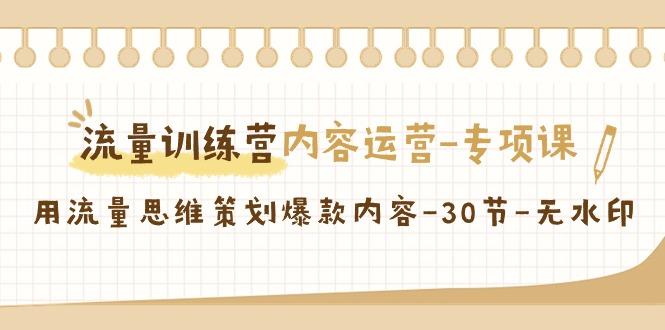 流量训练营之内容运营-专项课，用流量思维策划爆款内容-30节-无水印-Xiaobei云