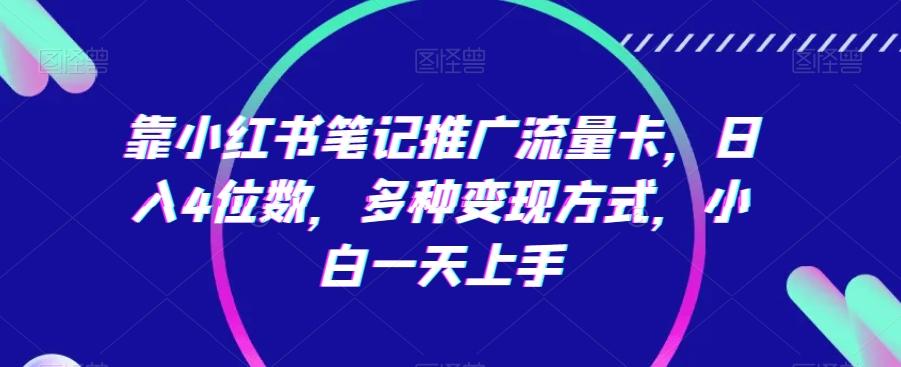 靠小红书笔记推广流量卡，日入4位数，多种变现方式，小白一天上手-Xiaobei云